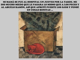 MI MAMÁ SE FUE AL HOSPITAL UN JUEVES POR LA TARDE. ME DIO MUCHO MIEDO QUE LE PASARA LO MISMO QUE A LOS PECES Y AL ABUELO RAMÓN, ASÍ QUE APRETÉ FUERTE LOS OJOS Y PENSÉ EN COSAS BONITAS … 