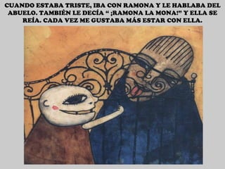 CUANDO ESTABA TRISTE, IBA CON RAMONA Y LE HABLABA DEL ABUELO. TAMBIÉN LE DECÍA “ ¡RAMONA LA MONA!” Y ELLA SE REÍA. CADA VEZ ME GUSTABA MÁS ESTAR CON ELLA. 