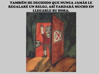 TAMBIÉN HE DECIDIDO QUE NUNCA JAMÁS LE REGALARÉ UN RELOJ, ASÍ TARDARÁ MUCHO EN LLEGARLE SU HORA. 