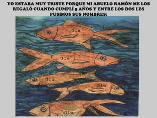 YO ESTABA MUY TRISTE PORQUE MI ABUELO RAMÓN ME LOS REGALÓ CUANDO CUMPLÍ 5 AÑOS Y ENTRE LOS DOS LES PUSIMOS SUS NOMBRES: 