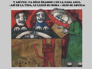 Y ASÍ FUE. YA SÓLO ÉRAMOS 7 EN LA CASA AZUL. - ASÍ ES LA VIDA, LE LLEGÓ SU HORA – DIJO MI ABUELA 