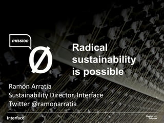 Radical 
sustainability 
is possible 
Ramón Arratia 
Sustainability Director, Interface 
Twitter @ramonarratia 
 
