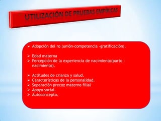 Adopción del ro (unión-competencia -gratificación).
 Edad materna
 Percepción de la experiencia de nacimiento(parto –
nacimiento).






Actitudes de crianza y salud.
Características de la personalidad.
Separación precoz materno filial
Apoyo social.
Autoconcepto.

 