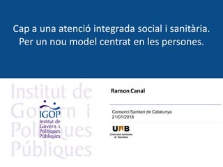 Cap a una atenció integrada social i sanitària.
Per un nou model centrat en les persones.
Ramon Canal
Consorci Sanitari de Catalunya
21/01/2016
 
