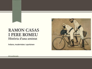 RAMON CASAS
I PERE ROMEU
Història d’una amistat
Indians, modernistes i sportsmen
@JosepBargallo
 
