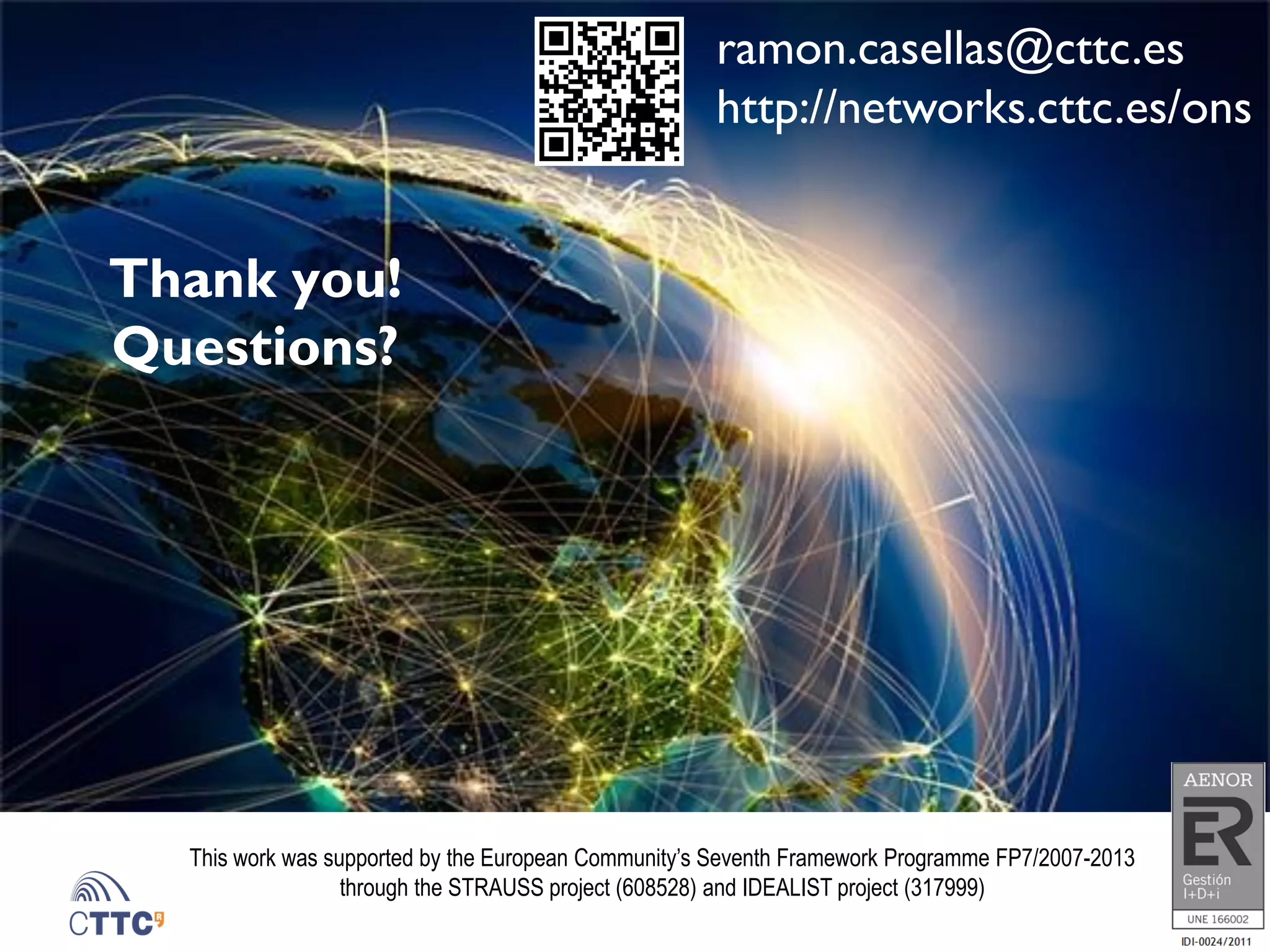 Thank you!
Questions?
ramon.casellas@cttc.es
http://networks.cttc.es/ons
This work was supported by the European Community’s Seventh Framework Programme FP7/2007-2013
through the STRAUSS project (608528) and IDEALIST project (317999)
 