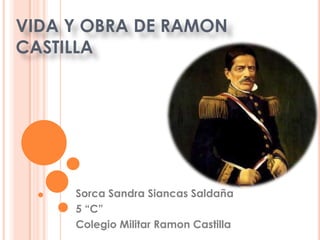VIDA Y OBRA DE RAMON     CASTILLA Sorca Sandra Siancas Saldaña  5 “C”  Colegio Militar Ramon Castilla 