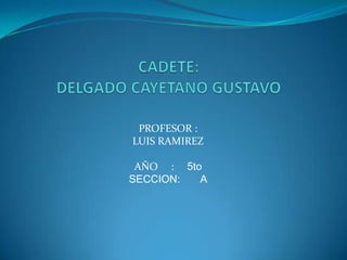 CADETE: DELGADO CAYETANO GUSTAVO PROFESOR : LUIS RAMIREZ AÑO     :     5to SECCION:       A 