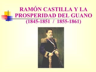 RAMÓN CASTILLA Y LA PROSPERIDAD DEL GUANO (1845-1851  /  1855-1861) 