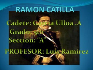 RAMON CATILLA Cadete: García Ulloa .A Grado: 5to  Sección: “A” PROFESOR: Luis Ramírez 