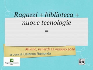 Ragazzi + biblioteca +
  nuove tecnologie
          =

   Milano, venerdì 21 maggio 2010
 