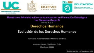 Evolución de los Derechos Humanos
Maestría en Administración con Acentuación en Planeación Estratégica
1er. Semestre Grupo B
Periodo 2022-2
Derechos Humanos
Monterrey, N.L. a 27 de agosto 2022
 