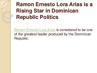 Ramon Ernesto Lora Arias is a
Rising Star in Dominican
Republic Politics
Ramon Ernesto Lora Arias is considered to be one
of the greatest leader produced by the Dominican
Republic.
 