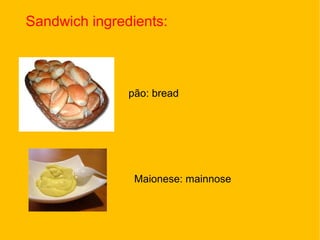 Sandwich ingredients:



               pão: bread




                Maionese: mainnose
 