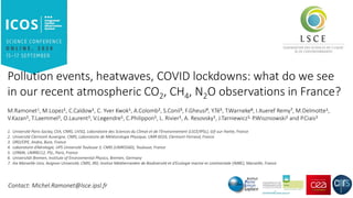 Pollution events, heatwaves, COVID lockdowns: what do we see
in our recent atmospheric CO2, CH4, N2O observations in France?
M.Ramonet1, M.Lopez1, C.Caldow1, C. Yver Kwok1, A.Colomb2, S.Conil3, F.Gheusi4, Y.Té5, T.Warneke6, I.Xueref Remy7, M.Delmotte1,
V.Kazan1, T.Laemmel1, O.Laurent1, V.Legendre1, C.Philippon1, L. Rivier1, A. Resovsky1, J.Tarniewicz1, P.Wiszniowski1 and P.Ciais1
1. Université Paris-Saclay, CEA, CNRS, UVSQ, Laboratoire des Sciences du Climat et de l'Environnement (LSCE/IPSL), Gif-sur-Yvette, France
2. Université Clermont Auvergne, CNRS, Laboratoire de Météorologie Physique, UMR 6016, Clermont-Ferrand, France
3. DRD/OPE, Andra, Bure, France
4. Laboratoire d’Aérologie, UPS Université Toulouse 3, CNRS (UMR5560), Toulouse, France
5. LERMA, UMR8112, PSL, Paris, France
6. Universität Bremen, Institute of Environmental Physics, Bremen, Germany
7. Aix Marseille Univ, Avignon Université, CNRS, IRD, Institut Méditerranéen de Biodiversité et d'Ecologie marine et continentale (IMBE), Marseille, France
Contact: Michel.Ramonet@lsce.ipsl.fr
 