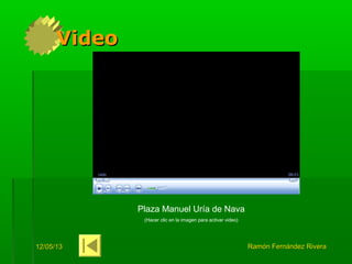 12/05/1312/05/13 Ramón Fernández RiveraRamón Fernández Rivera
VideoVideo
Plaza Manuel Uría de Nava
(Hacer clic en la imagen para activar video)
 