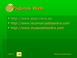 12/05/1312/05/13 Ramón Fernández RiveraRamón Fernández Rivera
Páginas Web.Páginas Web.
 httphttp://://www.aytowww.ayto--nava.esnava.es
 http://www.lacomarcadelasidra.comhttp://www.lacomarcadelasidra.com
 http://www.museodelasidra.comhttp://www.museodelasidra.com
 