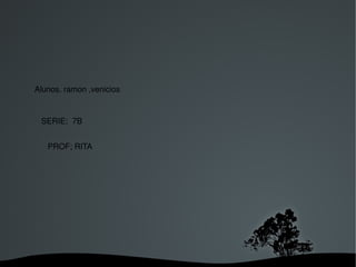   
Alunos, ramon ,venicios
SERIE;  7B
PROF; RITA
 