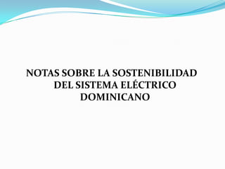 NOTAS SOBRE LA SOSTENIBILIDAD
    DEL SISTEMA ELÉCTRICO
         DOMINICANO
 