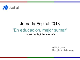 Jornada Espiral 2013
"En educación, mejor sumar"
     Instruments intencionals



                          Ramon Grau
                          Barcelona, 8 de març
 