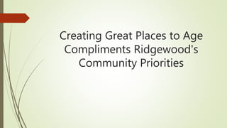 Creating Great Places to Age
Compliments Ridgewood's
Community Priorities
 