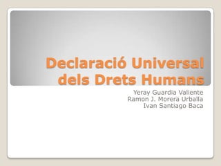 Declaració Universal
 dels Drets Humans
           Yeray Guardia Valiente
          Ramon J. Morera Urballa
              Ivan Santiago Baca
 