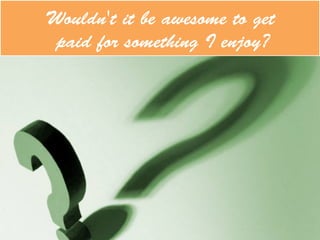Wouldn't it be awesome to get
paid for something I enjoy?
 