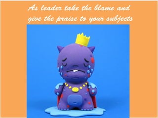 As leader take the blame and
give the praise to your subjects	
  
.	
  
	
  
	
  
	
  
	
  
	
  
	
  
	
  
	
  
 