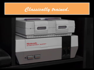 Classically trained.
 