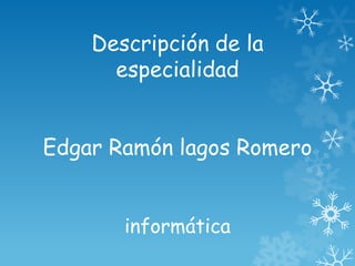 Descripción de la
especialidad
Edgar Ramón lagos Romero
informática
 