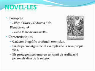 • Exemples:
– Llibre d’Evast / D’Aloma e de
Blanquerna 
– Fèlix o llibre de meravelles.
• Característiques:
– Caràcter biogràfic profund i exemplar.
– En els personatges recull exemples de la seva pròpia
vida.
– Els protagonistes empren un camí de realització
personals dins de la religió.
 