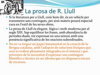 La importància de la figura de R. Llull
 L'originalitat del seu pensament i la qualitat sense parió de
  la seva literatu...