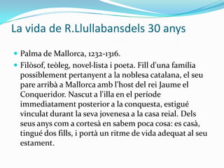 La vida de R.Llullabansdels 30 anys
 Palma de Mallorca, 1232-1316.
 Filòsof, teòleg, novel·lista i poeta. Fill d'una fam...