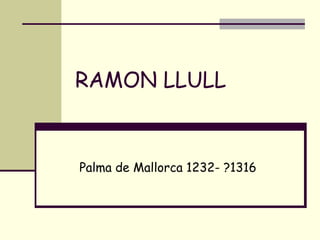 RAMON LLULL 
Palma de Mallorca 1232- ?1316 
 