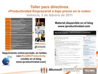 Taller para directivos
    «Productividad Empresarial a bajo precio en la nube»
               Valencia, 2 de febrero de 2011

                                          Material disponible en el blog
                                           www.iproductividad.com




Seguimiento online jornada, en twitter,
           con #liveMICProductivity
              (visible en el blog
          www.iproductividad.com)
 