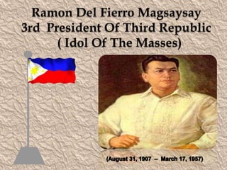 Ramon Del Fierro Magsaysay
3rd President Of Third Republic
( Idol Of The Masses)

 