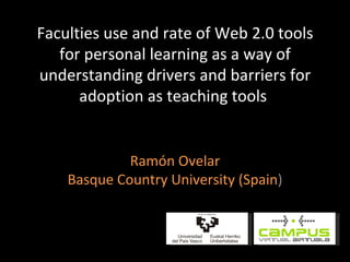 Faculties use and rate of Web 2.0 tools for personal learning as a way of understanding drivers and barriers for adoption as teaching tools  Ramón Ovelar Basque Country University (Spain ) 