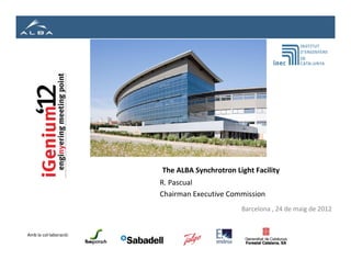 The ALBA Synchrotron Light Facility
                        R. Pascual
                        Chairman Executive Commission
                                               Barcelona , 24 de maig de 2012


Amb la col·laboració:
 