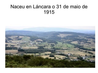 Naceu en Láncara o 31 de maio de 1915 