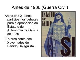 Antes de 1936 (Guerra Civil) Antes dos 21 anos, participa nos debates para a aprobación do Estatuto de Autonomía de Galicia de 1936 