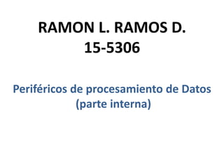 RAMON L. RAMOS D.
15-5306
Periféricos de procesamiento de Datos
(parte interna)
 