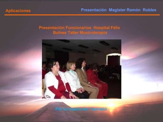 Presentación  Magister Ramón  Robles  Aplicaciones Presentación Funcionarios  Hospital Félix  Bulnes Taller Musicoterapia Por un nuevo ser  humano 