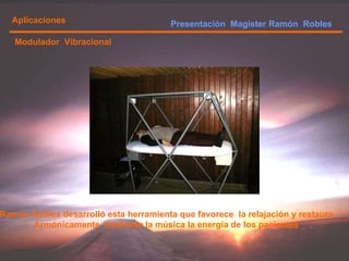 Presentación  Magister Ramón  Robles  Aplicaciones Modulador  Vibracional Ramón Robles desarrolló esta herramienta que favorece  la relajación y restaura Armónicamente  mediante la música la energía de los pacientes 