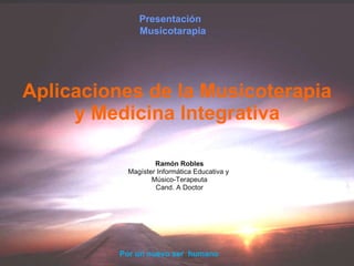 Aplicaciones de la Musicoterapia y Medicina Integrativa Ramón Robles Magíster Informática Educativa y  Músico-Terapeuta Cand. A Doctor Presentación  Musicotarapia Por un nuevo ser  humano 
