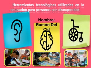 Herramientas tecnológicas utilizadas en la
educación para personas con discapacidad.
Nombre:
Ramón Del
Cid
 
