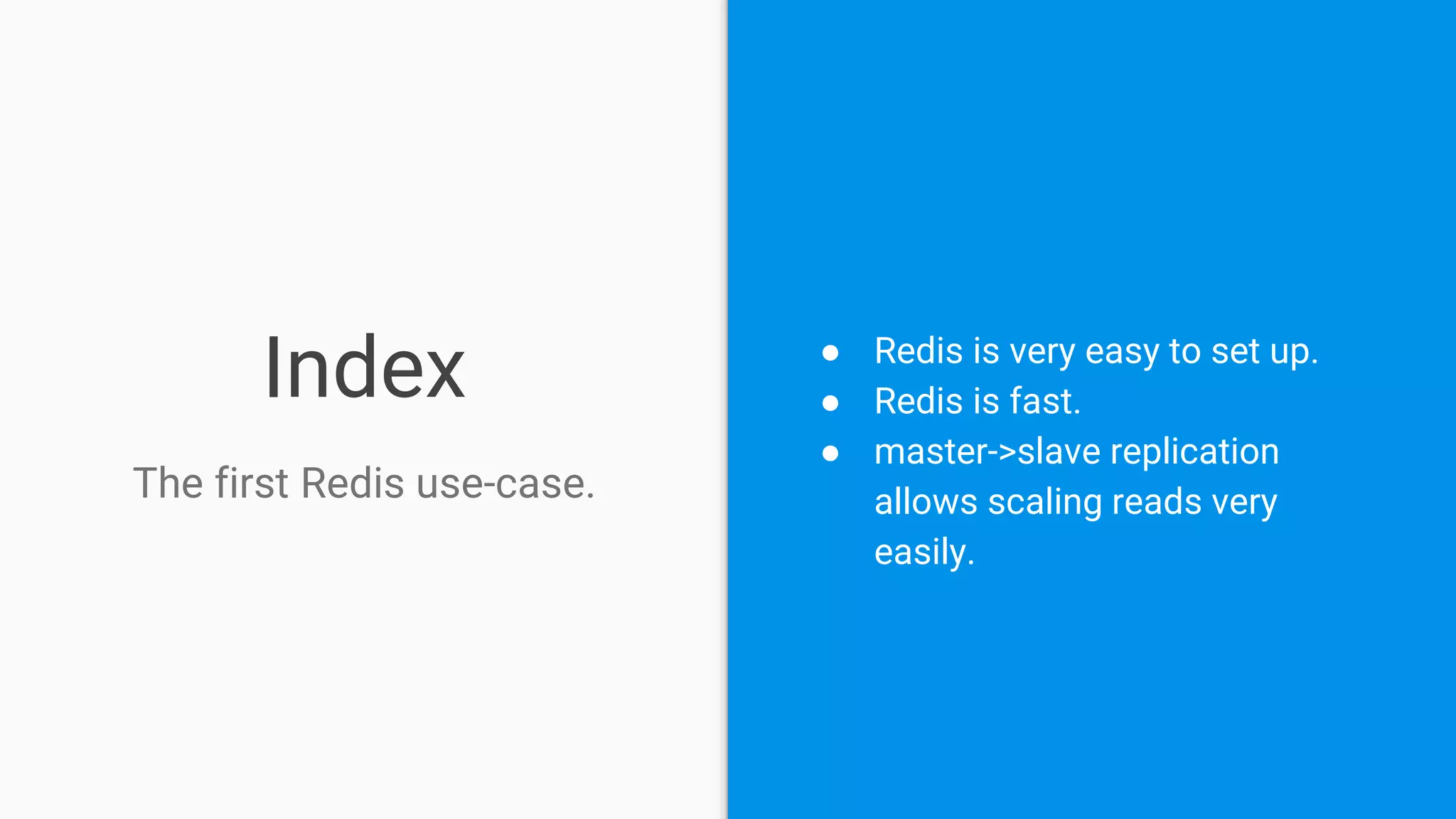 Index
The first Redis use-case.
● Redis is very easy to set up.
● Redis is fast.
● master->slave replication
allows scaling reads very
easily.
 