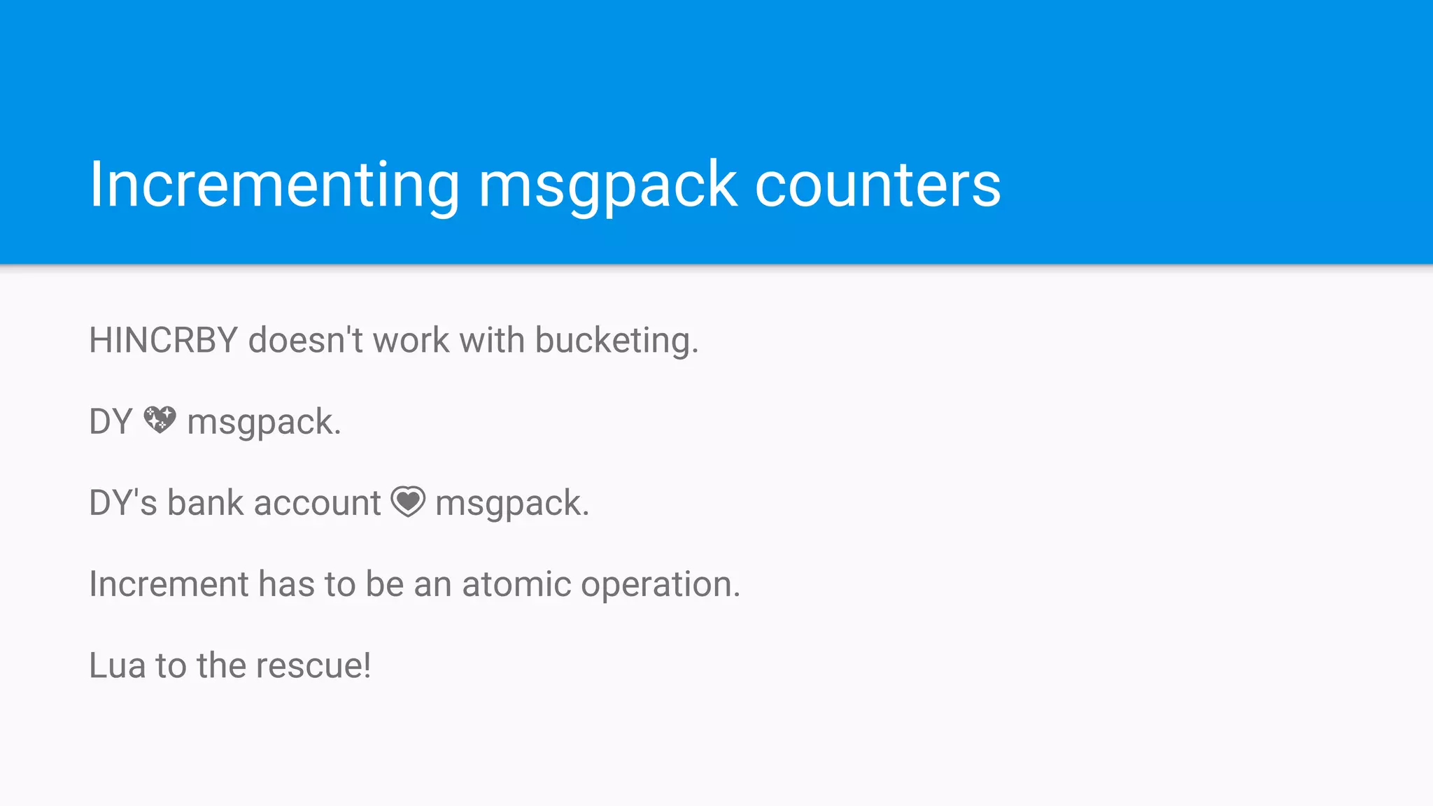 Incrementing msgpack counters
HINCRBY doesn't work with bucketing.
DY 💖 msgpack.
DY's bank account 💗 msgpack.
Increment has to be an atomic operation.
Lua to the rescue!
 