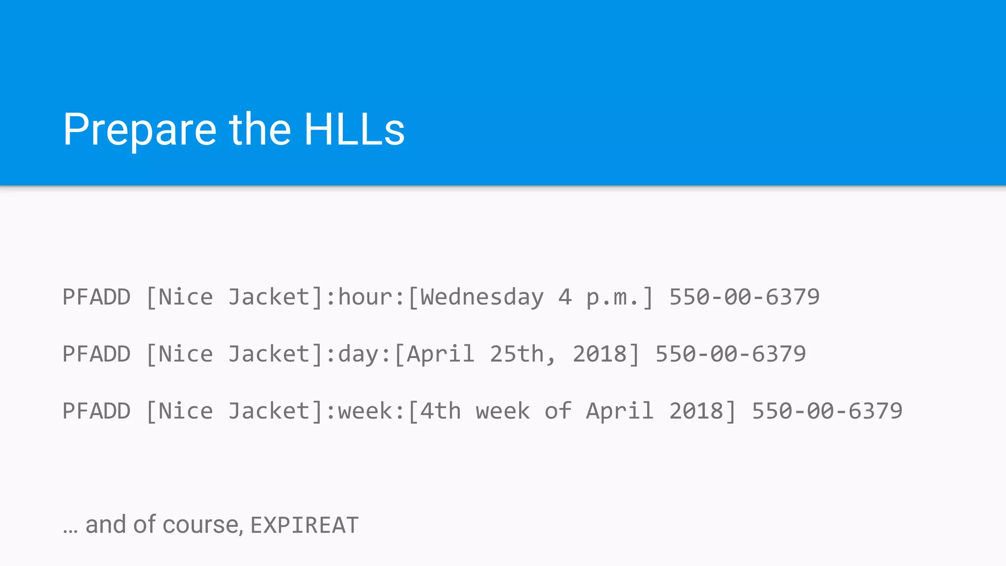 Prepare the HLLs
PFADD [Nice Jacket]:hour:[Wednesday 4 p.m.] 550-00-6379
PFADD [Nice Jacket]:day:[April 25th, 2018] 550-00-6379
PFADD [Nice Jacket]:week:[4th week of April 2018] 550-00-6379
… and of course, EXPIREAT
 