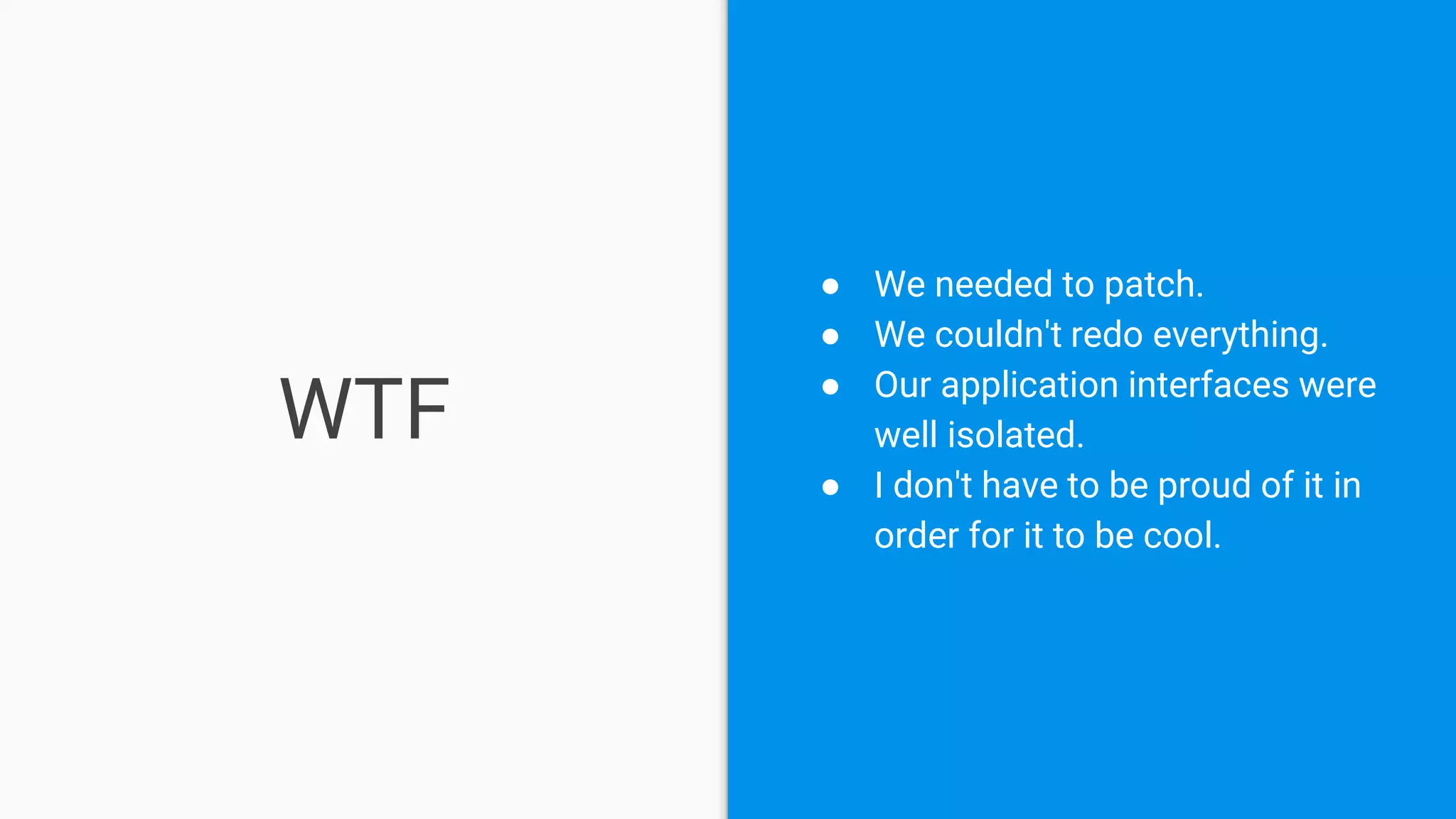 WTF
● We needed to patch.
● We couldn't redo everything.
● Our application interfaces were
well isolated.
● I don't have to be proud of it in
order for it to be cool.
 