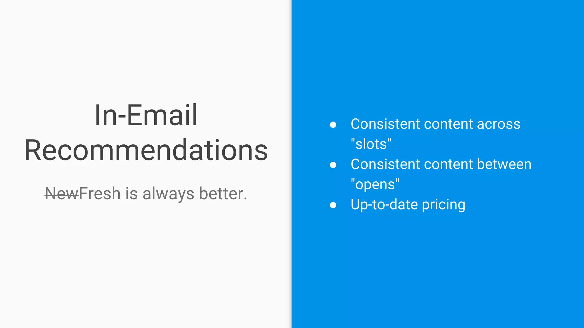 In-Email
Recommendations
NewFresh is always better.
● Consistent content across
"slots"
● Consistent content between
"opens"
● Up-to-date pricing
 